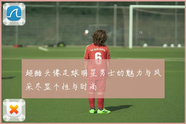 超酷头像足球明星男士的魅力与风采尽显个性与时尚