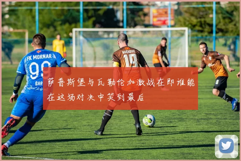 萨普斯堡与瓦勒伦加激战在即谁能在这场对决中笑到最后