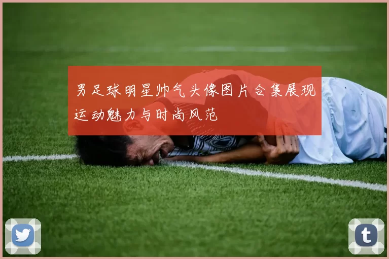 男足球明星帅气头像图片合集展现运动魅力与时尚风范