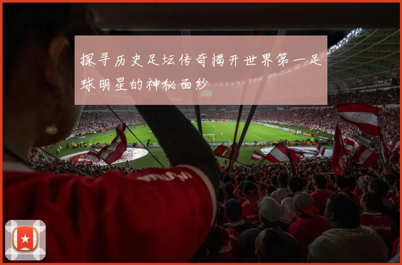 探寻历史足坛传奇揭开世界第一足球明星的神秘面纱