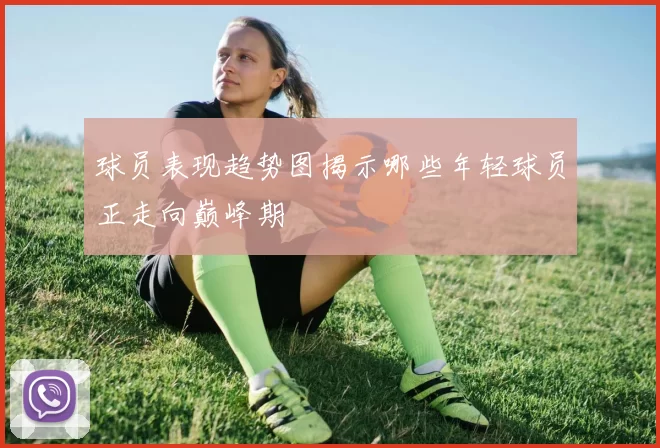球员表现趋势图揭示哪些年轻球员正走向巅峰期