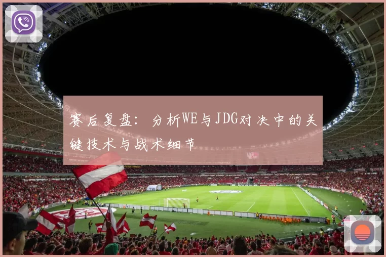 赛后复盘：分析WE与JDG对决中的关键技术与战术细节