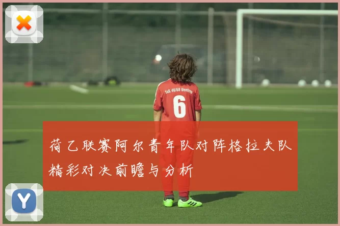 荷乙联赛阿尔青年队对阵格拉夫队精彩对决前瞻与分析