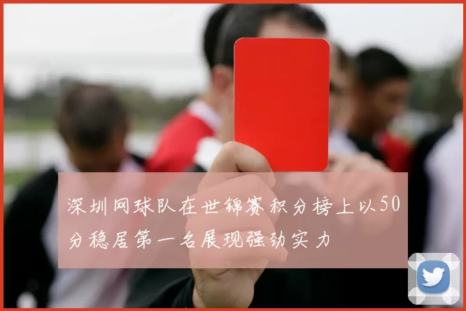 深圳网球队在世锦赛积分榜上以50分稳居第一名展现强劲实力