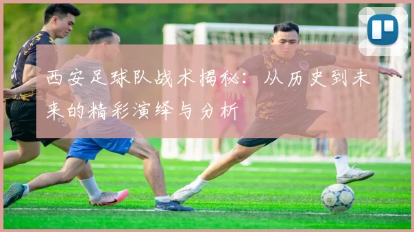 西安足球队战术揭秘：从历史到未来的精彩演绎与分析