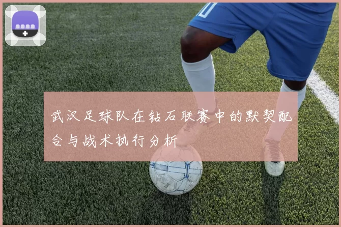 武汉足球队在钻石联赛中的默契配合与战术执行分析