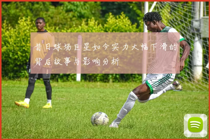 昔日球场巨星如今实力大幅下滑的背后故事与影响分析