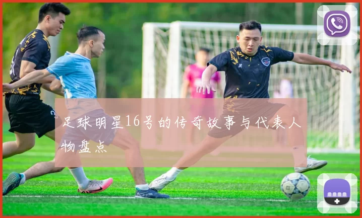足球明星16号的传奇故事与代表人物盘点