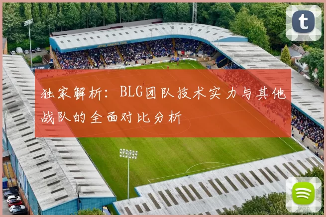独家解析：BLG团队技术实力与其他战队的全面对比分析