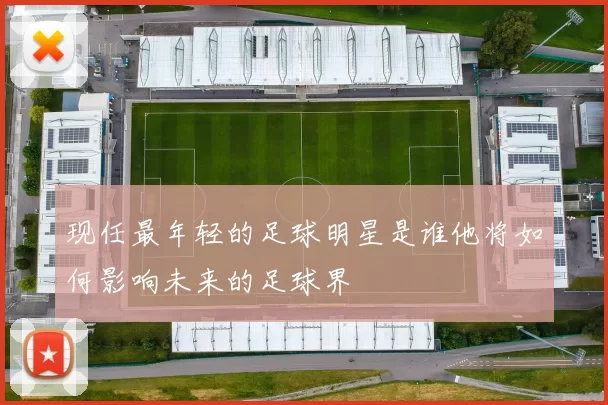 现任最年轻的足球明星是谁他将如何影响未来的足球界