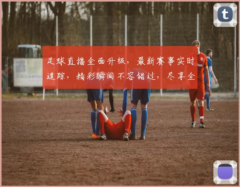 足球直播全面升级，最新赛事实时追踪，精彩瞬间不容错过，尽享全球比赛盛宴