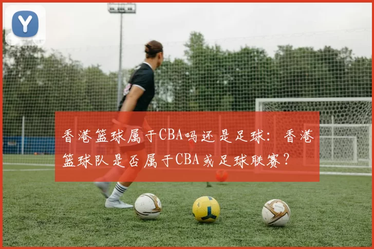 香港篮球属于CBA吗还是足球：香港篮球队是否属于CBA或足球联赛？