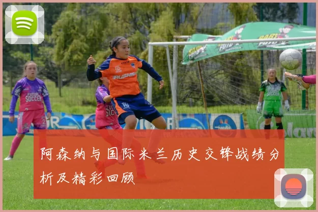 阿森纳与国际米兰历史交锋战绩分析及精彩回顾