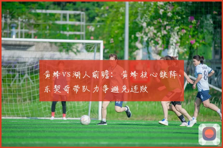 黄蜂vs湖人前瞻：黄蜂核心缺阵，东契奇带队力争避免连败