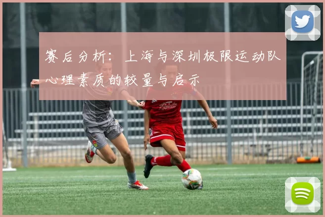 赛后分析：上海与深圳极限运动队心理素质的较量与启示