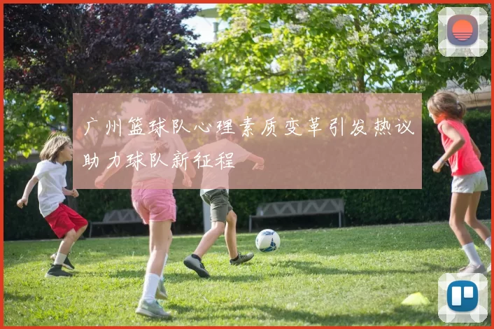 广州篮球队心理素质变革引发热议助力球队新征程