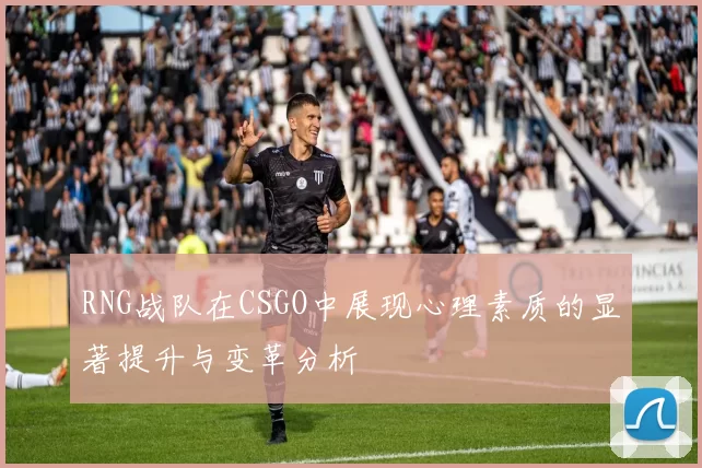 RNG战队在CSGO中展现心理素质的显著提升与变革分析