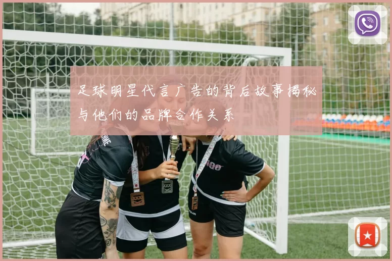 足球明星代言广告的背后故事揭秘与他们的品牌合作关系