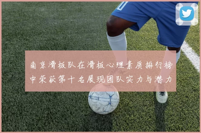 南京滑板队在滑板心理素质排行榜中荣获第十名展现团队实力与潜力
