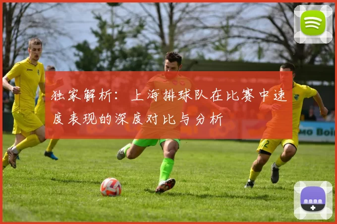 独家解析：上海排球队在比赛中速度表现的深度对比与分析