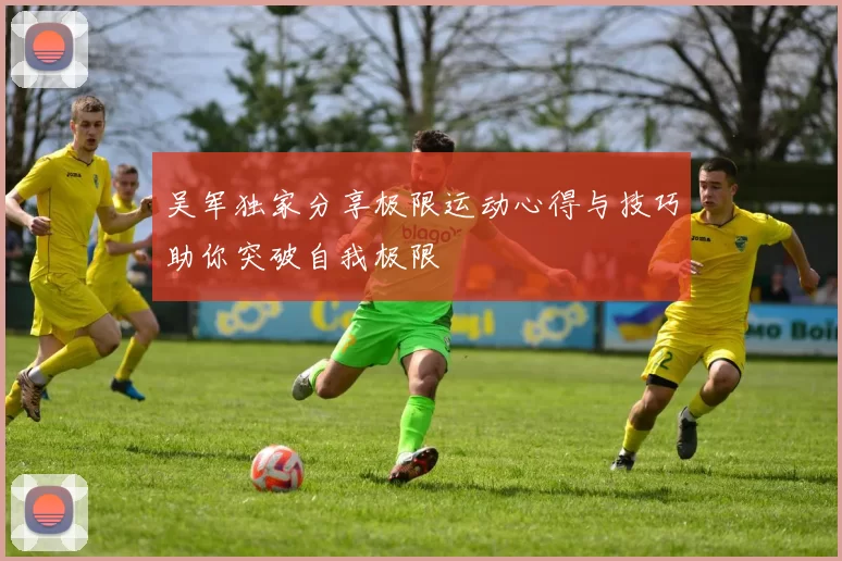 吴军独家分享极限运动心得与技巧助你突破自我极限