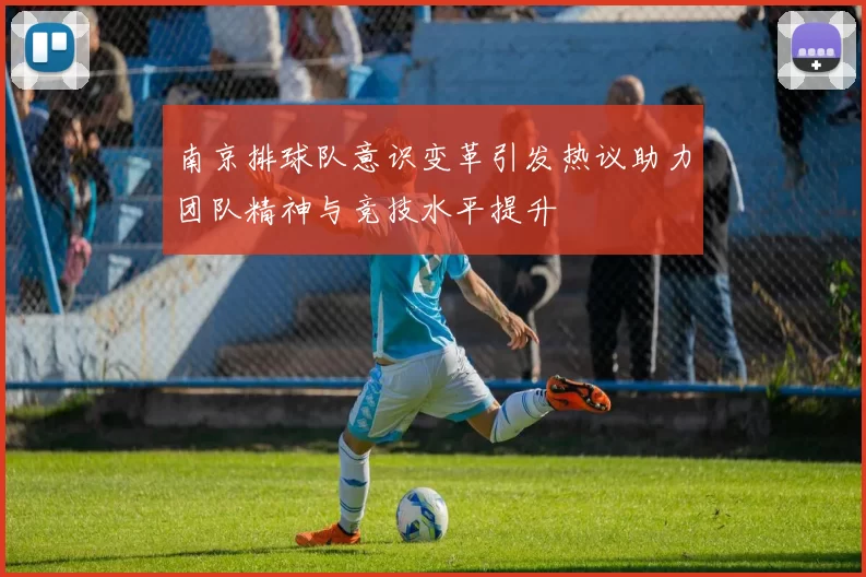南京排球队意识变革引发热议助力团队精神与竞技水平提升